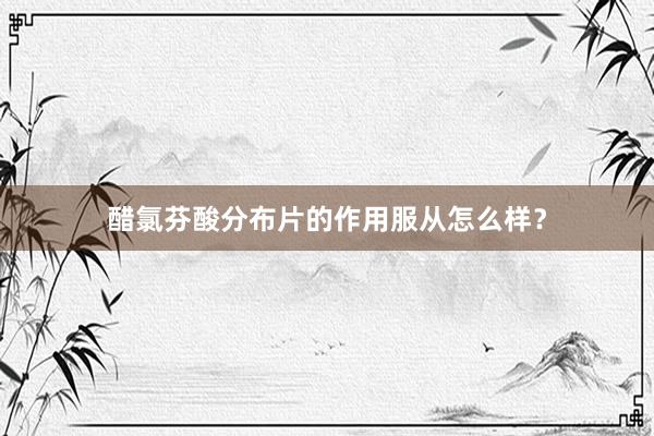 醋氯芬酸分布片的作用服从怎么样？